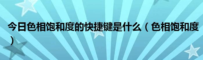 今日色相饱和度的快捷键是什么（色相饱和度）