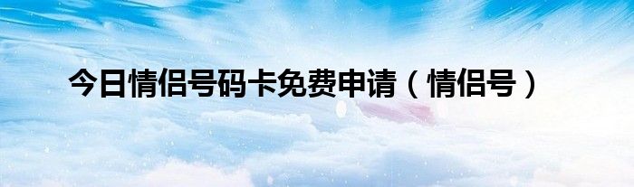 今日情侣号码卡免费申请（情侣号）