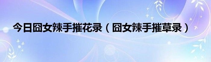 今日囧女辣手摧花录（囧女辣手摧草录）