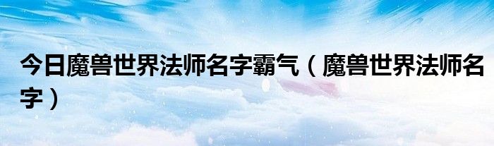 今日魔兽世界法师名字霸气（魔兽世界法师名字）