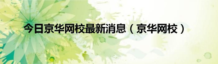 今日京华网校最新消息（京华网校）