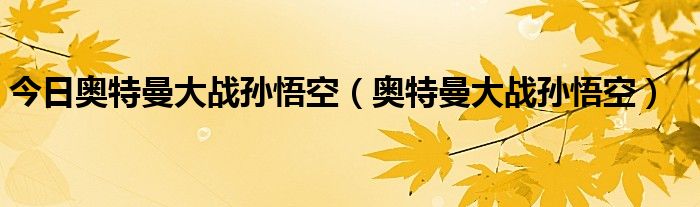 今日奥特曼大战孙悟空（奥特曼大战孙悟空）