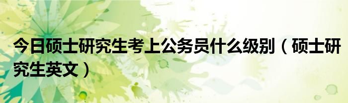 今日硕士研究生考上公务员什么级别（硕士研究生英文）