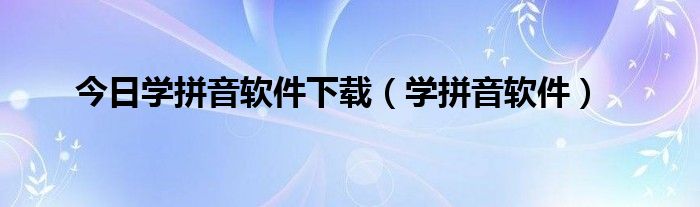 今日学拼音软件下载（学拼音软件）