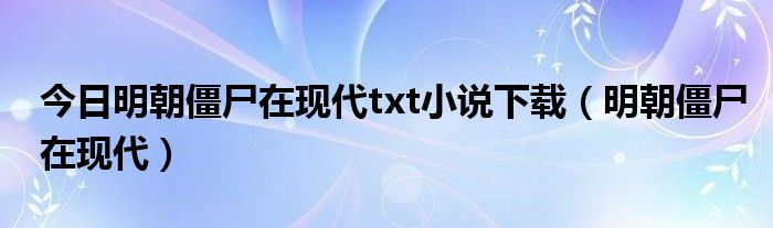 今日明朝僵尸在现代txt小说下载（明朝僵尸在现代）