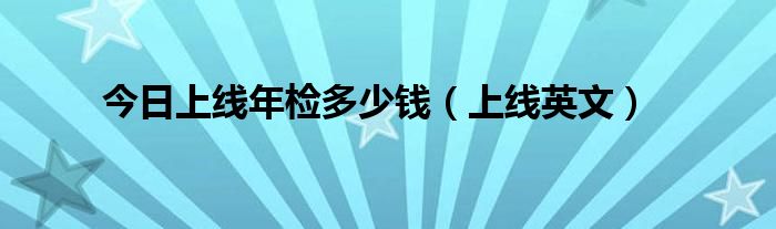 今日上线年检多少钱（上线英文）