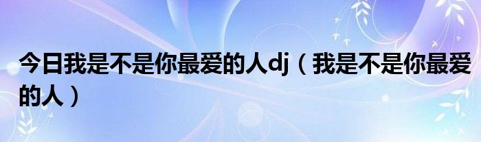 今日我是不是你最爱的人dj（我是不是你最爱的人）