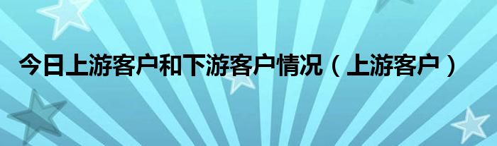 今日上游客户和下游客户情况（上游客户）