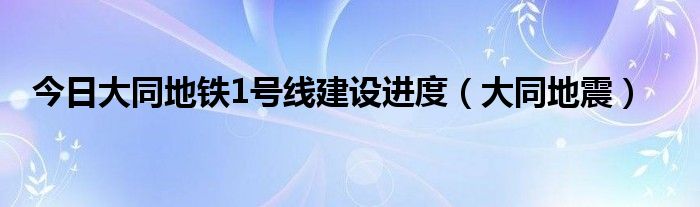 今日大同地铁1号线建设进度（大同地震）