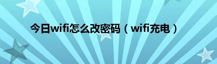 今日wifi怎么改密码（wifi充电）