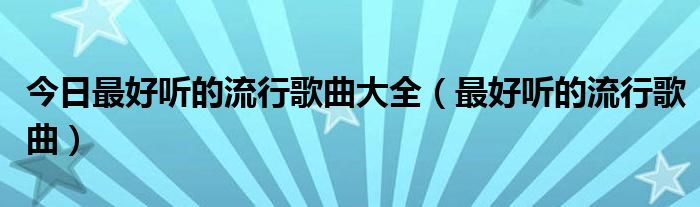 今日最好听的流行歌曲大全（最好听的流行歌曲）