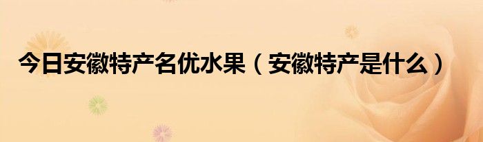 今日安徽特产名优水果（安徽特产是什么）