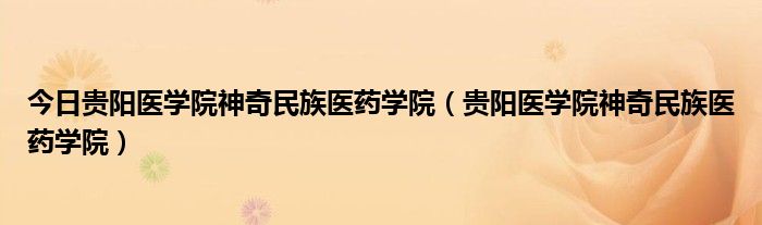 今日贵阳医学院神奇民族医药学院（贵阳医学院神奇民族医药学院）