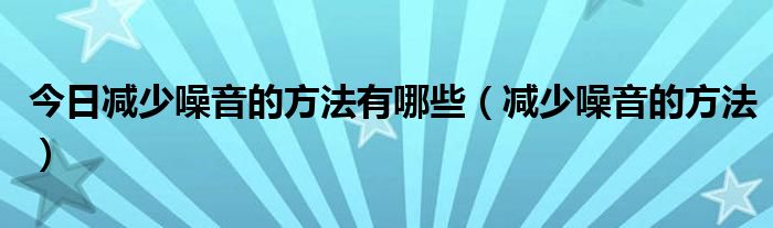 今日减少噪音的方法有哪些（减少噪音的方法）