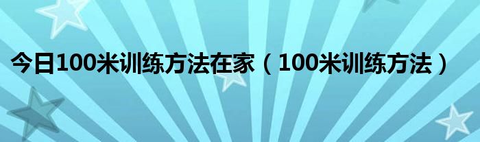 今日100米训练方法在家（100米训练方法）