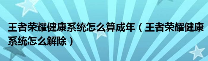 王者荣耀健康系统怎么算成年（王者荣耀健康系统怎么解除）