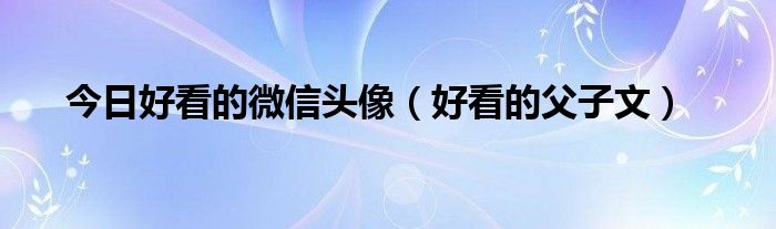 今日好看的微信头像（好看的父子文）