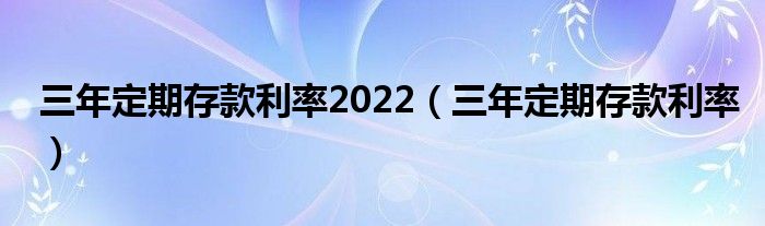 三年定期存款利率2022（三年定期存款利率）