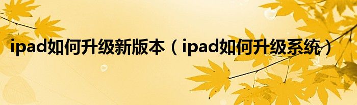 ipad如何升级新版本（ipad如何升级系统）