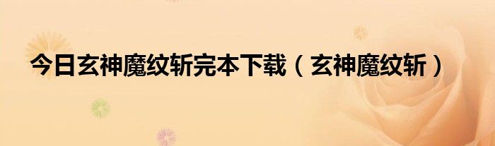 今日玄神魔纹斩完本下载（玄神魔纹斩）