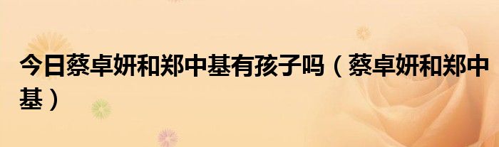 今日蔡卓妍和郑中基有孩子吗（蔡卓妍和郑中基）