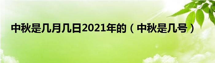 中秋是几月几日2021年的（中秋是几号）