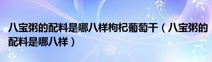 八宝粥的配料是哪八样枸杞葡萄干（八宝粥的配料是哪八样）