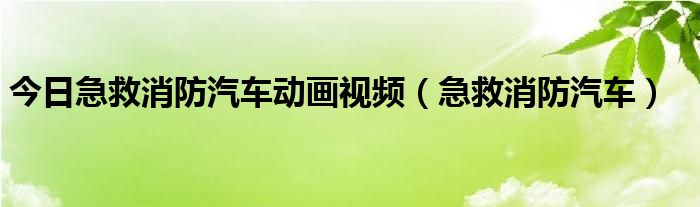 今日急救消防汽车动画视频（急救消防汽车）