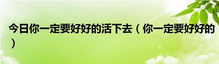 今日你一定要好好的活下去（你一定要好好的）