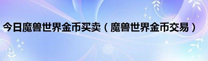 今日魔兽世界金币买卖（魔兽世界金币交易）