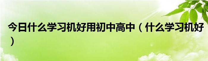 今日什么学习机好用初中高中（什么学习机好）