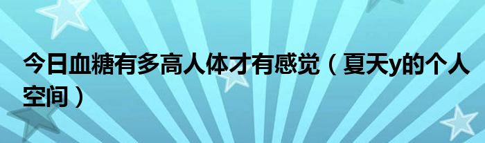 今日血糖有多高人体才有感觉（夏天y的个人空间）