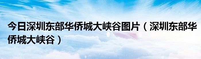 今日深圳东部华侨城大峡谷图片（深圳东部华侨城大峡谷）