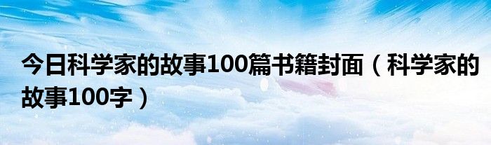 今日科学家的故事100篇书籍封面（科学家的故事100字）