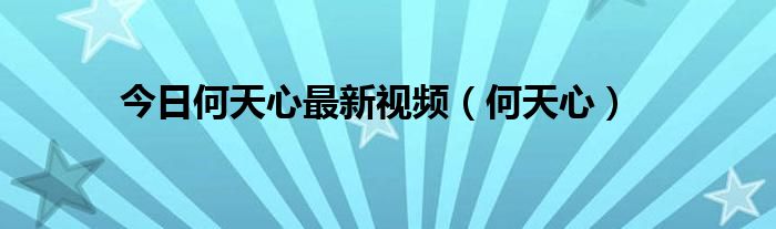 今日何天心最新视频（何天心）