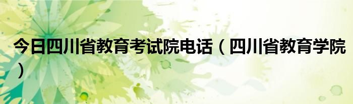 今日四川省教育考试院电话（四川省教育学院）