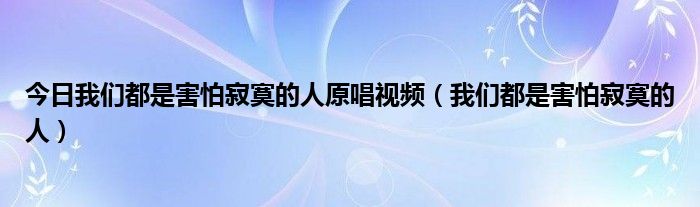 今日我们都是害怕寂寞的人原唱视频（我们都是害怕寂寞的人）