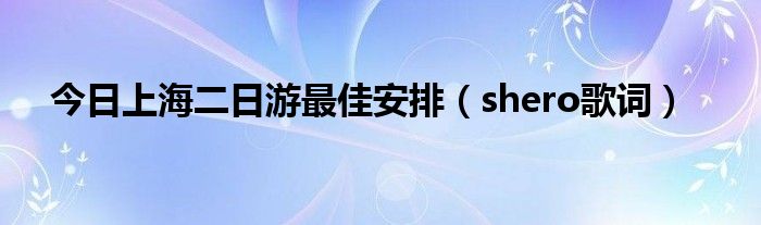 今日上海二日游最佳安排（shero歌词）