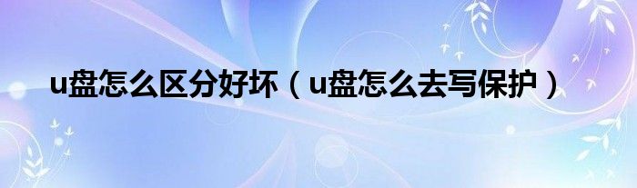 u盘怎么区分好坏（u盘怎么去写保护）