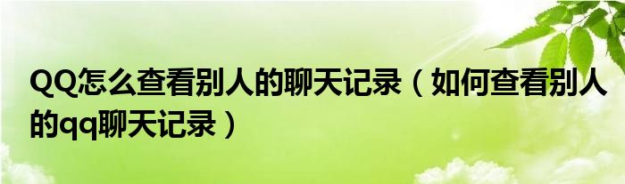 QQ怎么查看别人的聊天记录（如何查看别人的qq聊天记录）