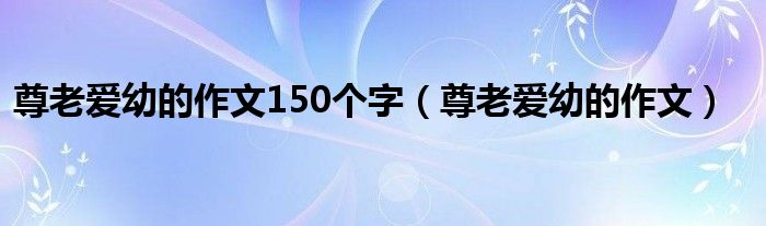 尊老爱幼的作文150个字（尊老爱幼的作文）