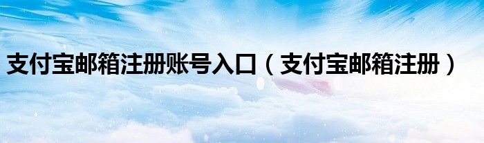 支付宝邮箱注册账号入口（支付宝邮箱注册）