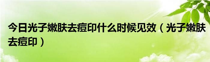 今日光子嫩肤去痘印什么时候见效（光子嫩肤去痘印）