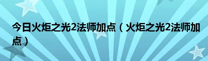 今日火炬之光2法师加点（火炬之光2法师加点）