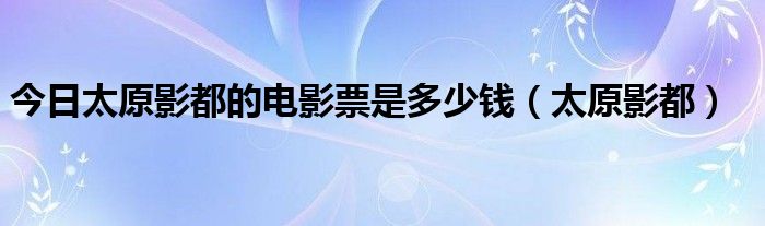 今日太原影都的电影票是多少钱（太原影都）