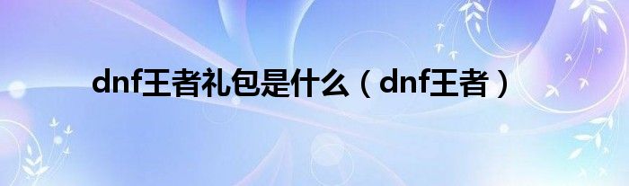 dnf王者礼包是什么（dnf王者）