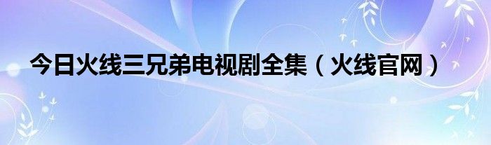 今日火线三兄弟电视剧全集（火线官网）