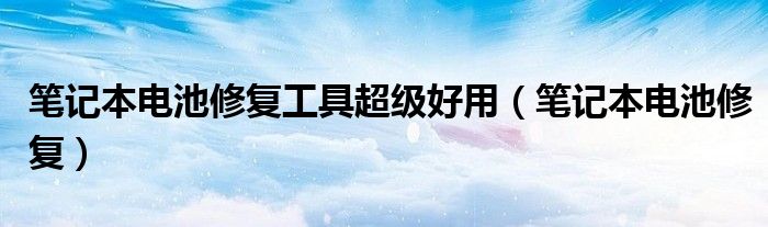 笔记本电池修复工具超级好用（笔记本电池修复）