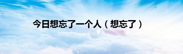 今日想忘了一个人（想忘了）