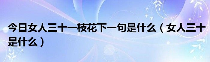 今日女人三十一枝花下一句是什么（女人三十是什么）